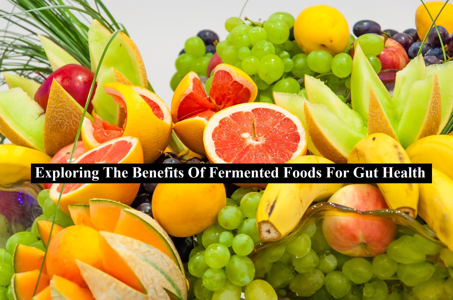 Exploring The Benefits Of Fermented Foods For Gut Health