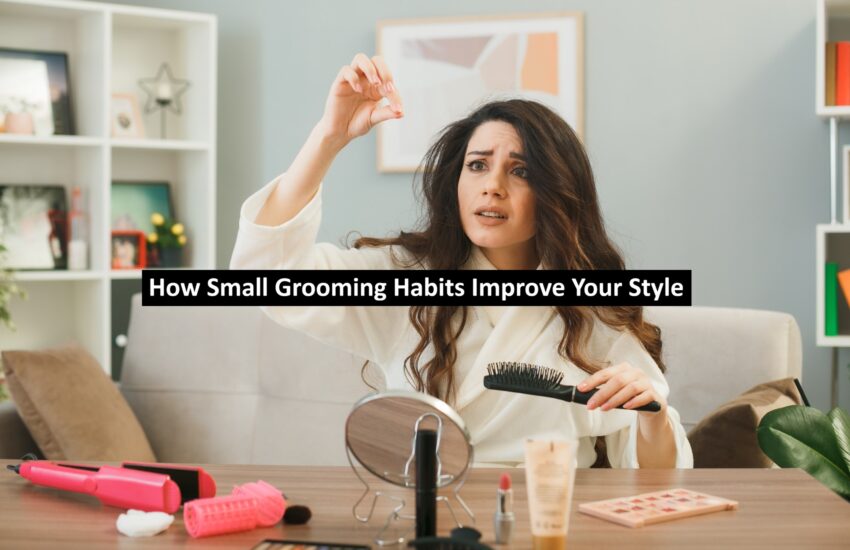 How Small Grooming Habits Improve Your Style